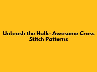 Unleash the Hulk: Awesome Cross Stitch Patterns