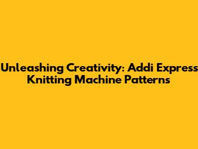 Unleashing Creativity: Addi Express Knitting Machine Patterns