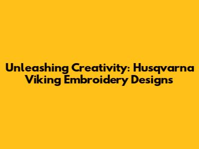 Unleashing Creativity: Husqvarna Viking Embroidery Designs