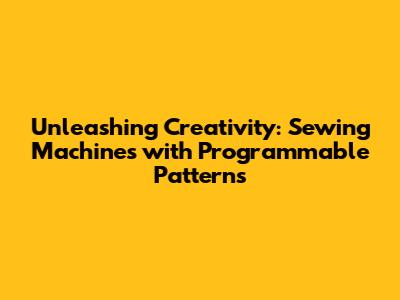 Unleashing Creativity: Sewing Machines with Programmable Patterns