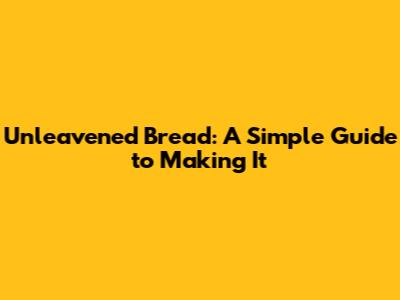 Unleavened Bread: A Simple Guide to Making It