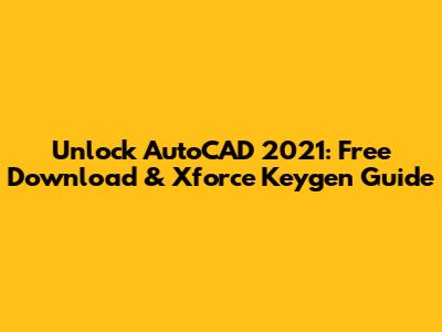 Unlock AutoCAD 2021: Free Download & Xforce Keygen Guide
