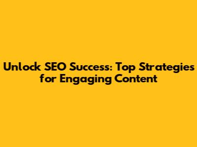 Unlock SEO Success: Top Strategies for Engaging Content