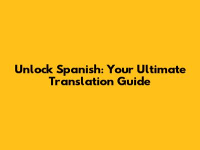Unlock Spanish: Your Ultimate Translation Guide
