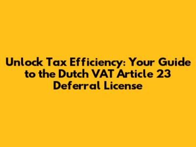 Unlock Tax Efficiency: Your Guide to the Dutch VAT Article 23 Deferral License