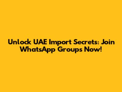 Unlock UAE Import Secrets: Join WhatsApp Groups Now!