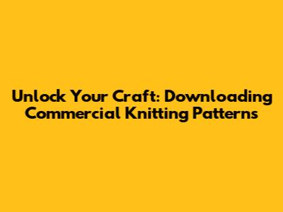 Unlock Your Craft: Downloading Commercial Knitting Patterns
