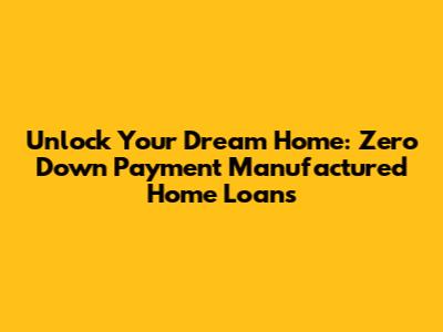 Unlock Your Dream Home: Zero Down Payment Manufactured Home Loans