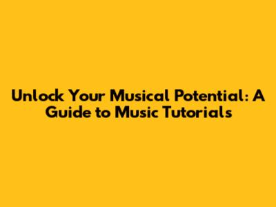 Unlock Your Musical Potential: A Guide to Music Tutorials