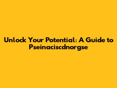 Unlock Your Potential: A Guide to Pseinaciscdnorgse