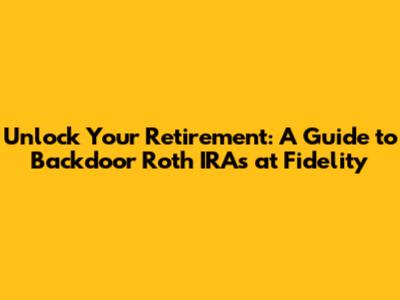 Unlock Your Retirement: A Guide to Backdoor Roth IRAs at Fidelity