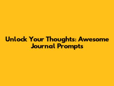 Unlock Your Thoughts: Awesome Journal Prompts