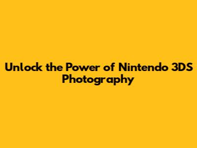 Unlock the Power of Nintendo 3DS Photography