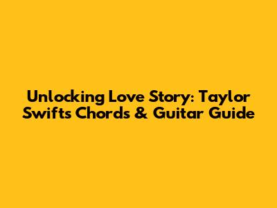 Unlocking 'Love Story': Taylor Swift's Chords & Guitar Guide