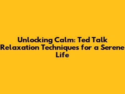 Unlocking Calm: Ted Talk Relaxation Techniques for a Serene Life