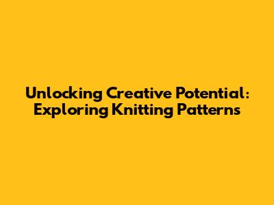 Unlocking Creative Potential: Exploring Knitting Patterns