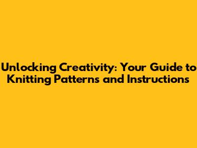 Unlocking Creativity: Your Guide to Knitting Patterns and Instructions