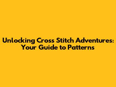 Unlocking Cross Stitch Adventures: Your Guide to Patterns