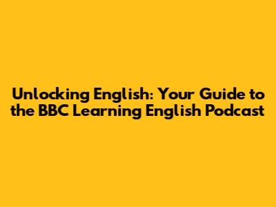 Unlocking English: Your Guide to the BBC Learning English Podcast