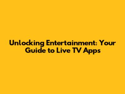 Unlocking Entertainment: Your Guide to Live TV Apps