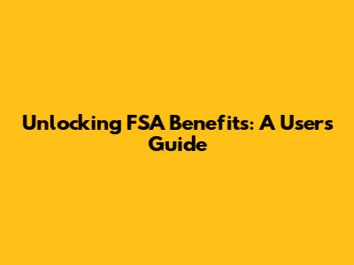 Unlocking FSA Benefits: A User's Guide
