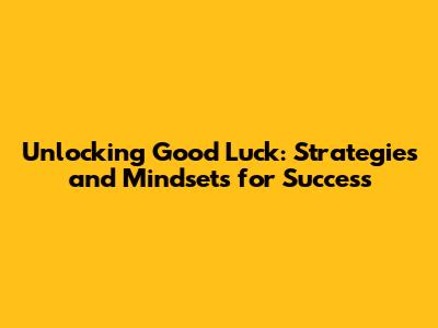 Unlocking Good Luck: Strategies and Mindsets for Success