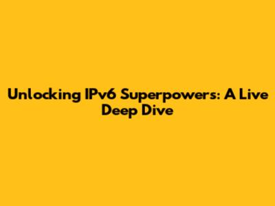 Unlocking IPv6 Superpowers: A Live Deep Dive