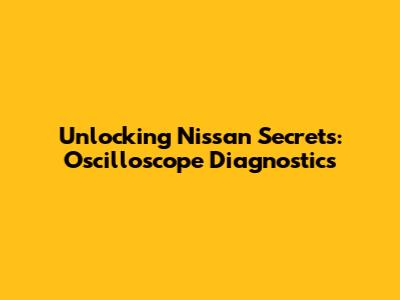 Unlocking Nissan Secrets: Oscilloscope Diagnostics