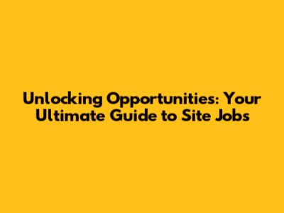 Unlocking Opportunities: Your Ultimate Guide to Site Jobs