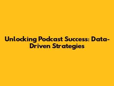 Unlocking Podcast Success: Data-Driven Strategies