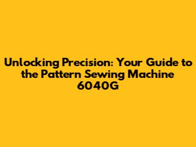 Unlocking Precision: Your Guide to the Pattern Sewing Machine 6040G