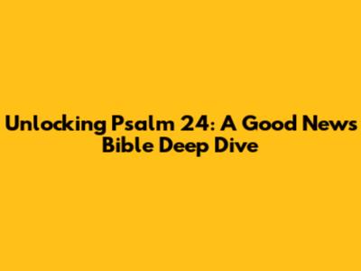 Unlocking Psalm 24: A Good News Bible Deep Dive