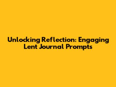 Unlocking Reflection: Engaging Lent Journal Prompts
