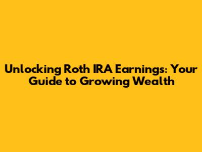Unlocking Roth IRA Earnings: Your Guide to Growing Wealth