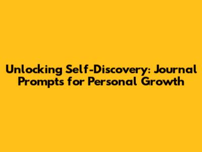 Unlocking Self-Discovery: Journal Prompts for Personal Growth