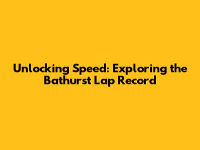 Unlocking Speed: Exploring the Bathurst Lap Record