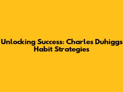 Unlocking Success: Charles Duhigg's Habit Strategies