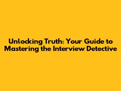 Unlocking Truth: Your Guide to Mastering the Interview Detective