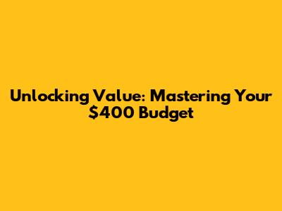 Unlocking Value: Mastering Your $400 Budget