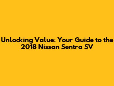Unlocking Value: Your Guide to the 2018 Nissan Sentra SV