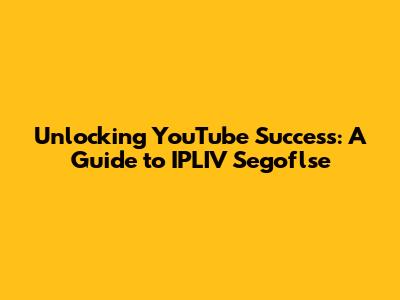 Unlocking YouTube Success: A Guide to IPLIV Segoflse