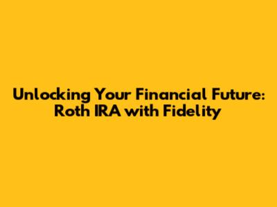 Unlocking Your Financial Future: Roth IRA with Fidelity