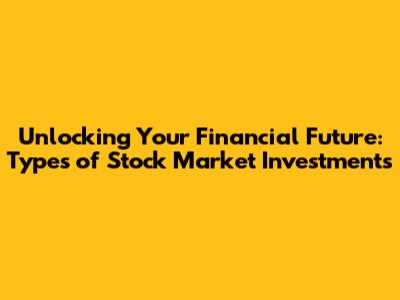 Unlocking Your Financial Future: Types of Stock Market Investments