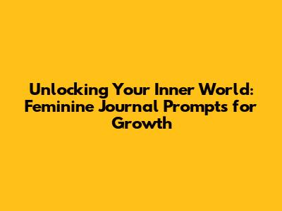 Unlocking Your Inner World: Feminine Journal Prompts for Growth