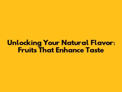 Unlocking Your Natural Flavor: Fruits That Enhance Taste