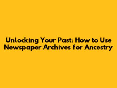 Unlocking Your Past: How to Use Newspaper Archives for Ancestry