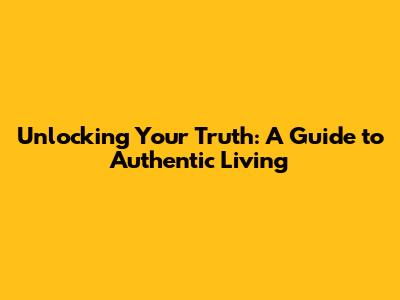 Unlocking Your Truth: A Guide to Authentic Living