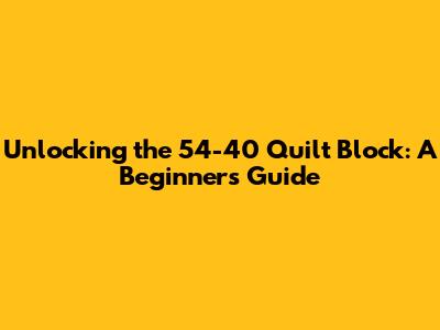 Unlocking the 54-40 Quilt Block: A Beginner's Guide