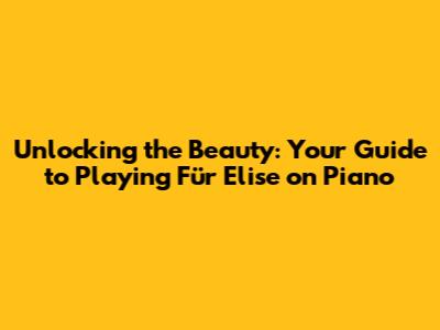 Unlocking the Beauty: Your Guide to Playing Für Elise on Piano