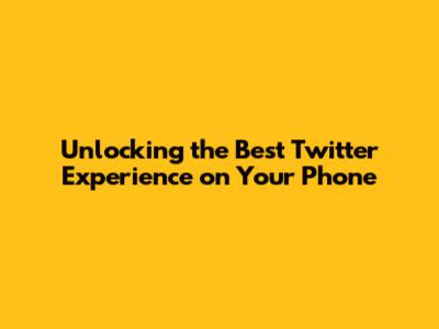 Unlocking the Best Twitter Experience on Your Phone
